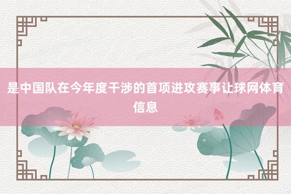 是中国队在今年度干涉的首项进攻赛事让球网体育信息