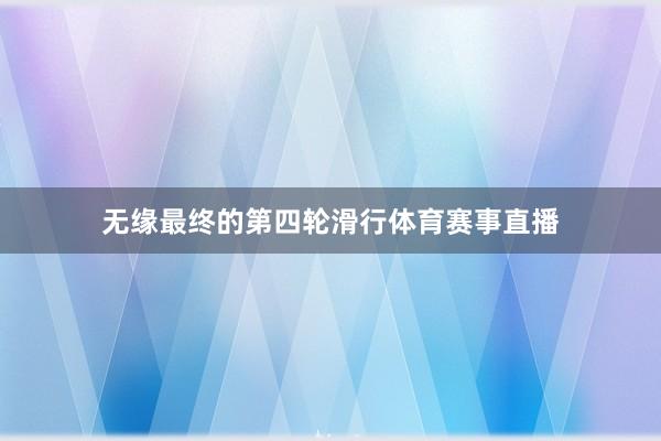 无缘最终的第四轮滑行体育赛事直播