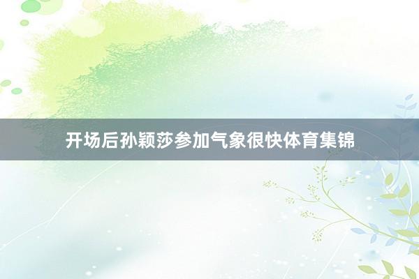 开场后孙颖莎参加气象很快体育集锦