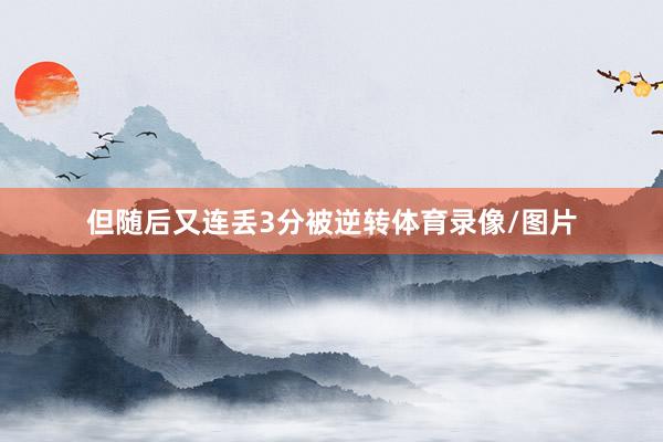 但随后又连丢3分被逆转体育录像/图片