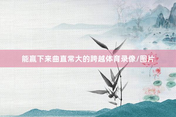 能赢下来曲直常大的跨越体育录像/图片
