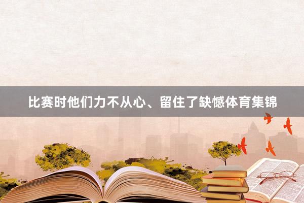 比赛时他们力不从心、留住了缺憾体育集锦
