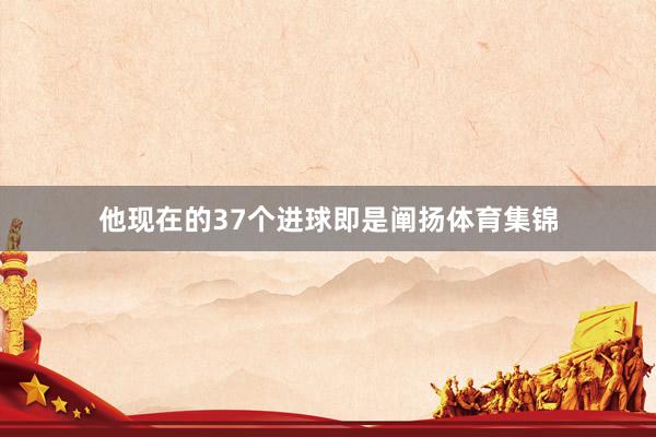 他现在的37个进球即是阐扬体育集锦