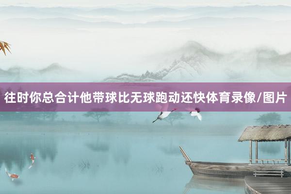 往时你总合计他带球比无球跑动还快体育录像/图片