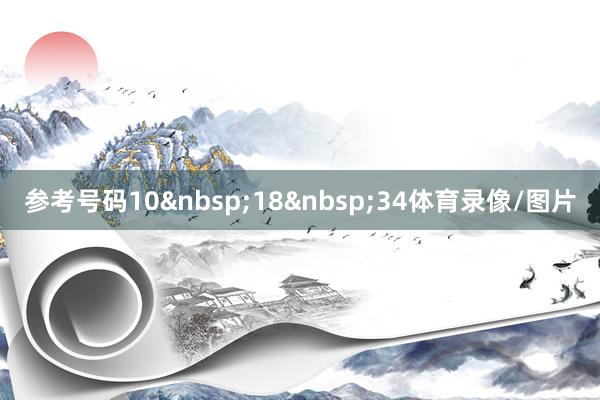参考号码10&nbsp;18&nbsp;34体育录像/图片