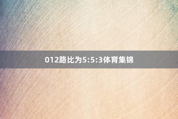 012路比为5:5:3体育集锦
