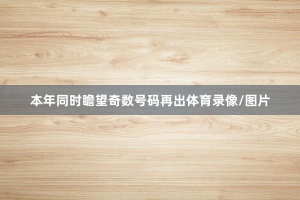 本年同时瞻望奇数号码再出体育录像/图片