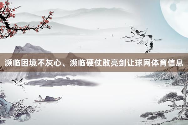 濒临困境不灰心、濒临硬仗敢亮剑让球网体育信息