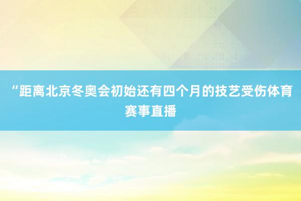 “距离北京冬奥会初始还有四个月的技艺受伤体育赛事直播