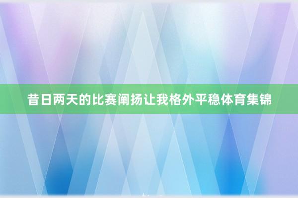 昔日两天的比赛阐扬让我格外平稳体育集锦