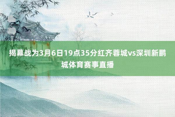 揭幕战为3月6日19点35分红齐蓉城vs深圳新鹏城体育赛事直播