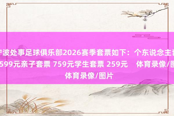 宁波处事足球俱乐部2026赛季套票如下:个东说念主套票 599元亲子套票 759元学生套票 259元 体育录像/图片