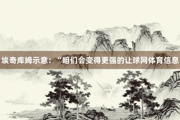 埃奇库姆示意：“咱们会变得更强的让球网体育信息