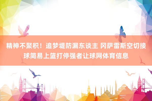 精神不聚积！追梦堤防漏东谈主 冈萨雷斯空切接球简易上篮打停强者让球网体育信息