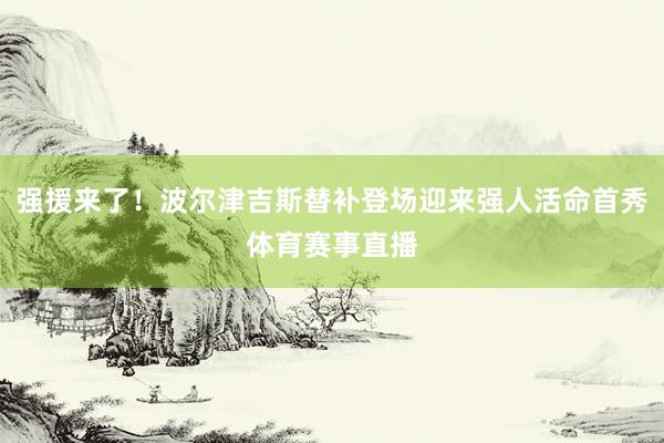 强援来了！波尔津吉斯替补登场迎来强人活命首秀体育赛事直播