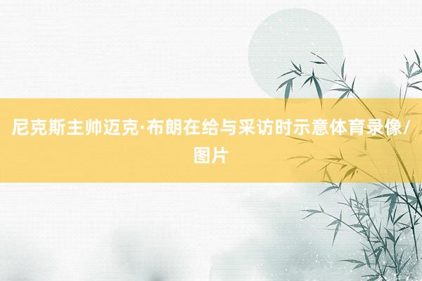 尼克斯主帅迈克·布朗在给与采访时示意体育录像/图片
