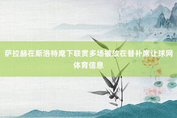 萨拉赫在斯洛特麾下联贯多场被放在替补席让球网体育信息