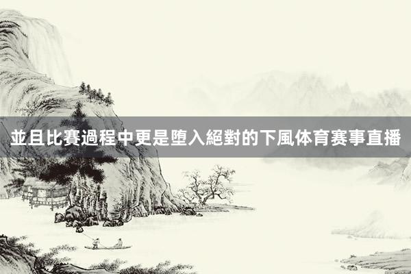 並且比賽過程中更是堕入絕對的下風体育赛事直播