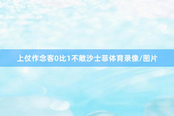 上仗作念客0比1不敵沙士菲体育录像/图片