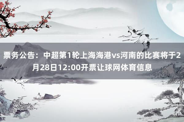 票务公告：中超第1轮上海海港vs河南的比赛将于2月28日12:00开票让球网体育信息