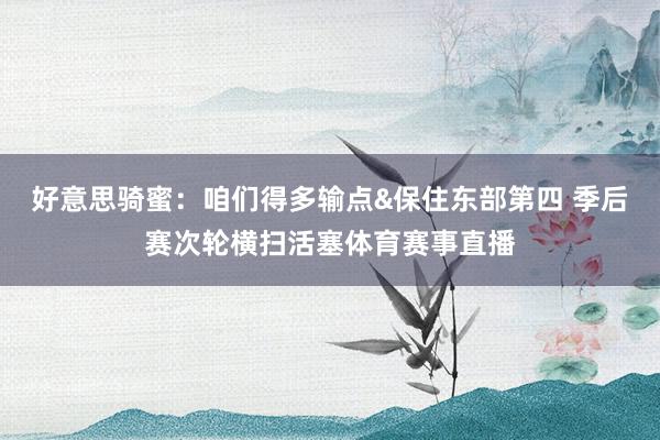 好意思骑蜜：咱们得多输点&保住东部第四 季后赛次轮横扫活塞体育赛事直播