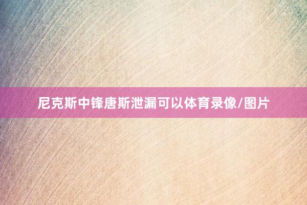 尼克斯中锋唐斯泄漏可以体育录像/图片