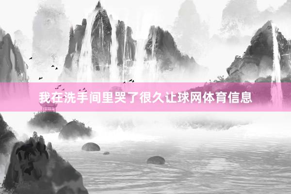 我在洗手间里哭了很久让球网体育信息