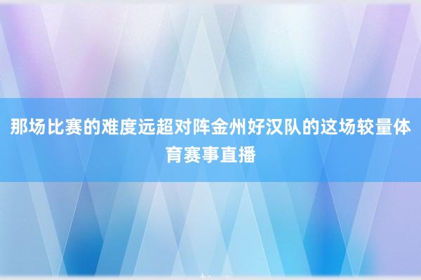 那场比赛的难度远超对阵金州好汉队的这场较量体育赛事直播