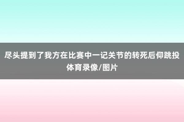 尽头提到了我方在比赛中一记关节的转死后仰跳投体育录像/图片