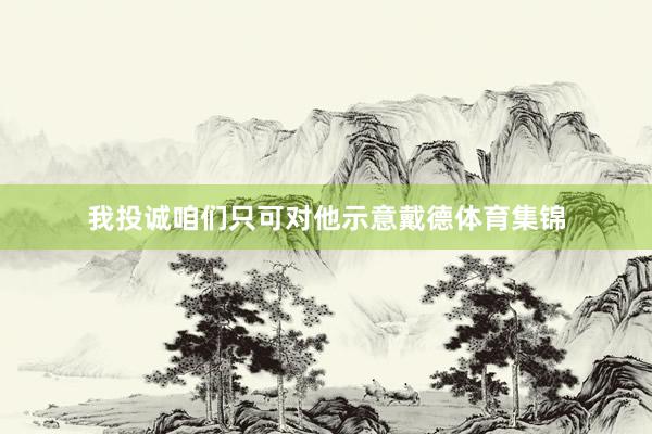 我投诚咱们只可对他示意戴德体育集锦