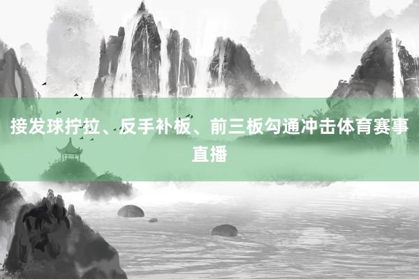 接发球拧拉、反手补板、前三板勾通冲击体育赛事直播
