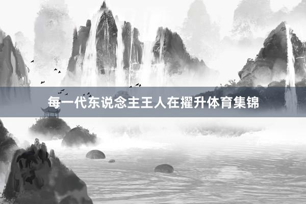 每一代东说念主王人在擢升体育集锦