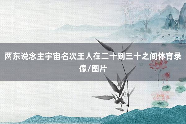 两东说念主宇宙名次王人在二十到三十之间体育录像/图片