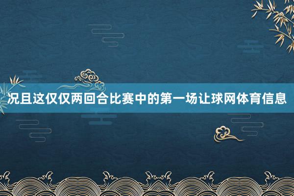 况且这仅仅两回合比赛中的第一场让球网体育信息