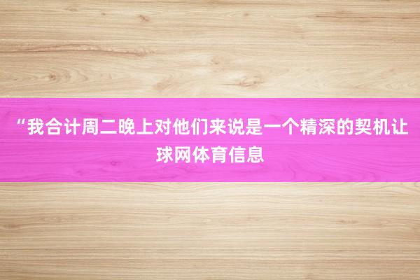 “我合计周二晚上对他们来说是一个精深的契机让球网体育信息