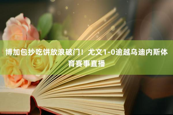 博加包抄吃饼放浪破门！尤文1-0逾越乌迪内斯体育赛事直播