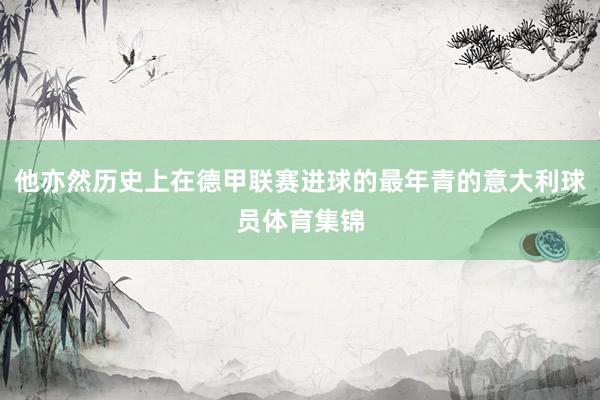 他亦然历史上在德甲联赛进球的最年青的意大利球员体育集锦