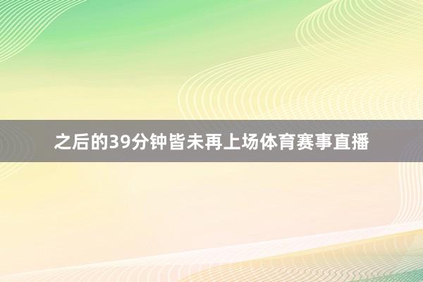 之后的39分钟皆未再上场体育赛事直播