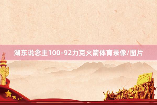 湖东说念主100-92力克火箭体育录像/图片