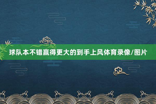 球队本不错赢得更大的到手上风体育录像/图片