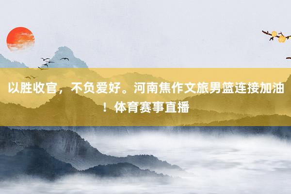 以胜收官，不负爱好。河南焦作文旅男篮连接加油！体育赛事直播