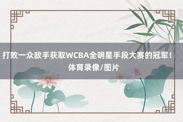 打败一众敌手获取WCBA全明星手段大赛的冠军！    体育录像/图片
