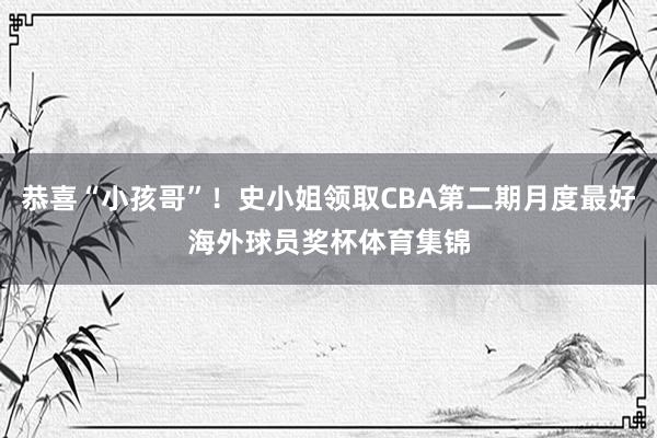 恭喜“小孩哥”！史小姐领取CBA第二期月度最好海外球员奖杯体育集锦