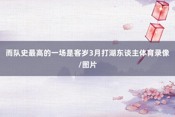 而队史最高的一场是客岁3月打湖东谈主体育录像/图片
