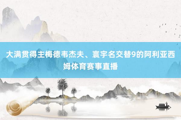 大满贯得主梅德韦杰夫、寰宇名交替9的阿利亚西姆体育赛事直播