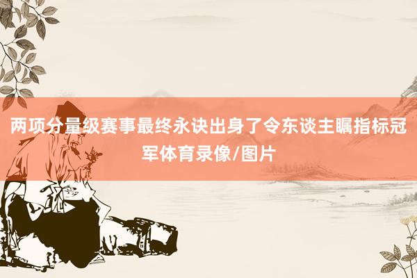 两项分量级赛事最终永诀出身了令东谈主瞩指标冠军体育录像/图片