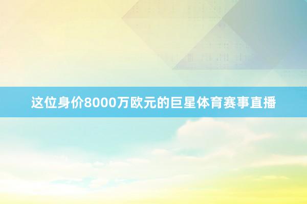这位身价8000万欧元的巨星体育赛事直播