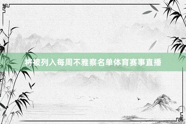 将被列入每周不雅察名单体育赛事直播