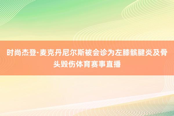 时尚杰登·麦克丹尼尔斯被会诊为左膝髌腱炎及骨头毁伤体育赛事直播