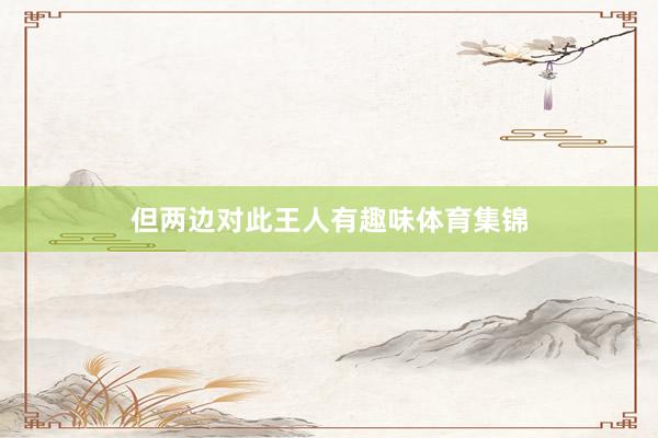 但两边对此王人有趣味体育集锦